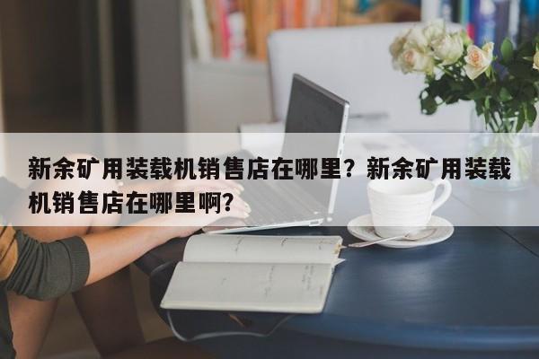 新余礦用裝載機銷售店在哪里？新余礦用裝載機銷售店在哪里??？