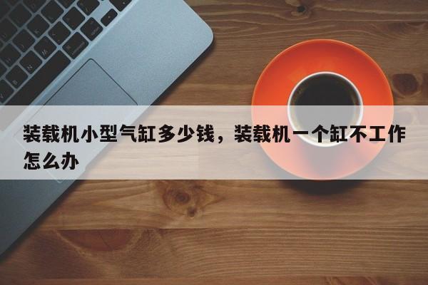 裝載機(jī)小型氣缸多少錢，裝載機(jī)一個(gè)缸不工作怎么辦