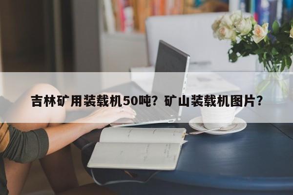 吉林礦用裝載機50噸？礦山裝載機圖片？