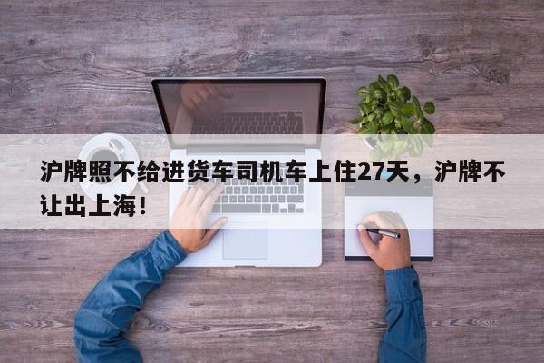 滬牌照不給進(jìn)貨車司機(jī)車上住27天，滬牌不讓出上海！