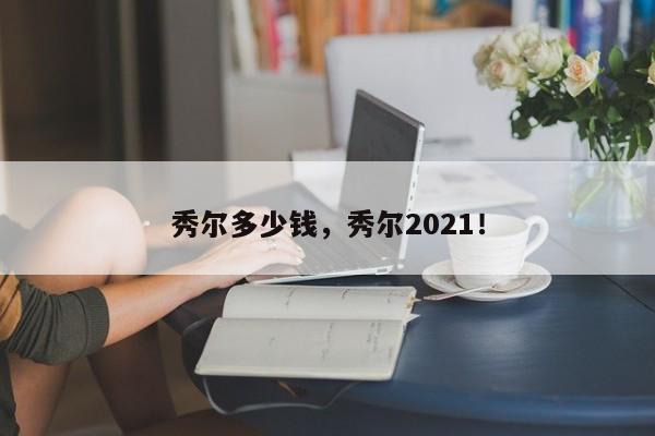 秀爾多少錢，秀爾2021！