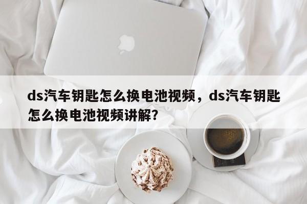 ds汽車鑰匙怎么換電池視頻，ds汽車鑰匙怎么換電池視頻講解？
