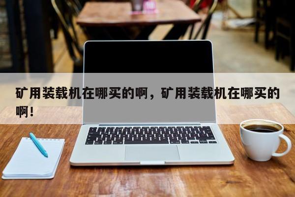 礦用裝載機(jī)在哪買(mǎi)的啊，礦用裝載機(jī)在哪買(mǎi)的??！