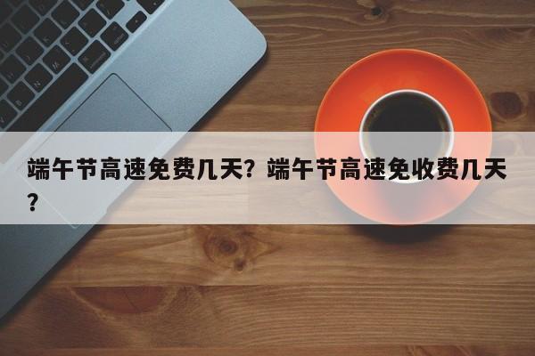 端午節(jié)高速免費(fèi)幾天？端午節(jié)高速免收費(fèi)幾天？