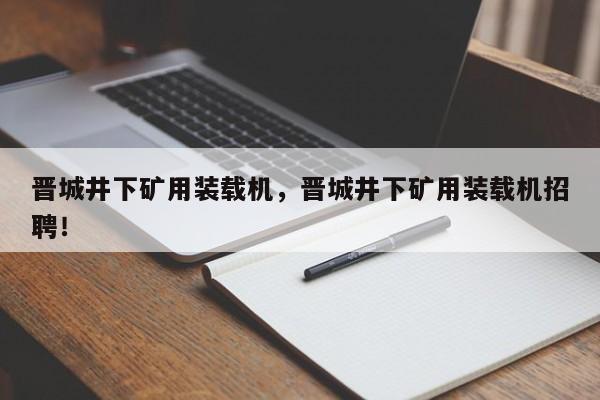 晉城井下礦用裝載機(jī)，晉城井下礦用裝載機(jī)招聘！