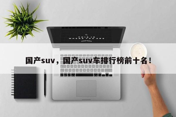 國產(chǎn)suv，國產(chǎn)suv車排行榜前十名！