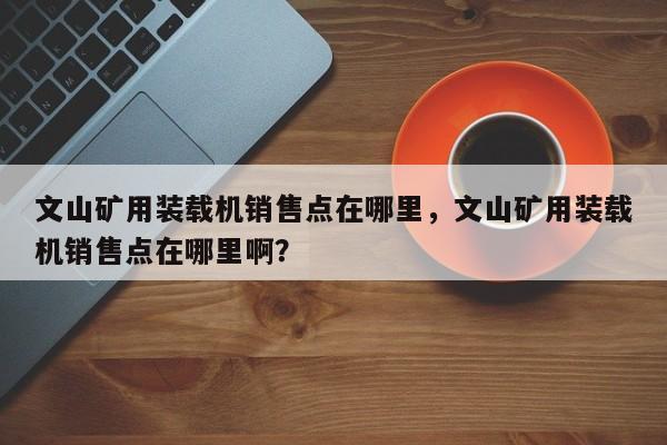 文山礦用裝載機銷售點在哪里，文山礦用裝載機銷售點在哪里啊？