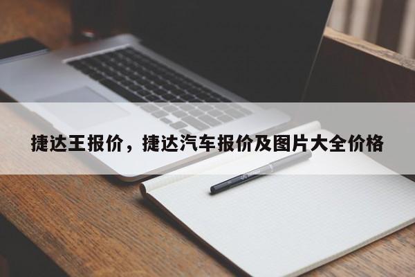 捷達(dá)王報(bào)價(jià)，捷達(dá)汽車報(bào)價(jià)及圖片大全價(jià)格