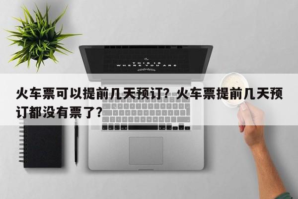 火車(chē)票可以提前幾天預(yù)訂？火車(chē)票提前幾天預(yù)訂都沒(méi)有票了？