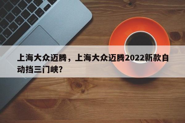 上海大眾邁騰，上海大眾邁騰2022新款自動擋三門峽？