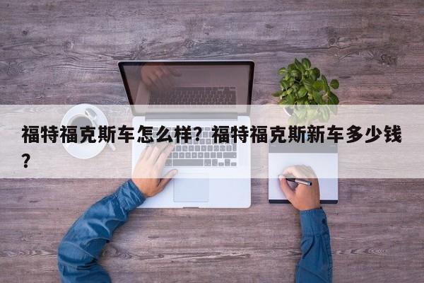 福特福克斯車怎么樣？福特福克斯新車多少錢？