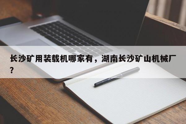 長沙礦用裝載機(jī)哪家有，湖南長沙礦山機(jī)械廠？
