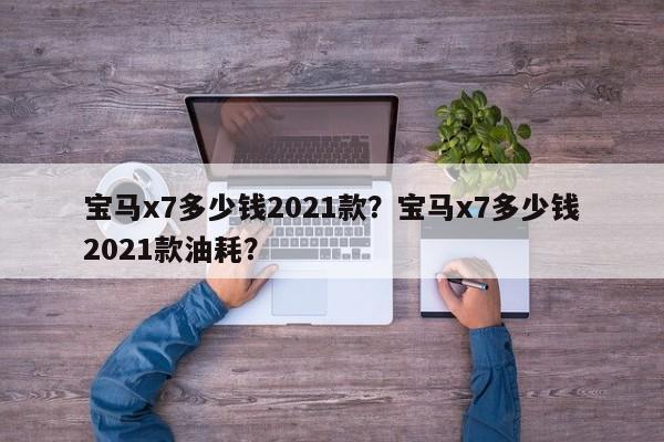 寶馬x7多少錢2021款？寶馬x7多少錢2021款油耗？
