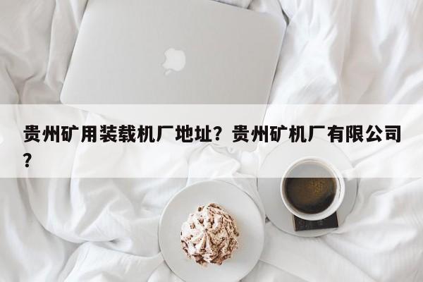 貴州礦用裝載機廠地址？貴州礦機廠有限公司？
