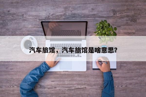 汽車旅館，汽車旅館是啥意思？