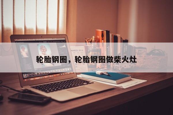輪胎鋼圈，輪胎鋼圈做柴火灶