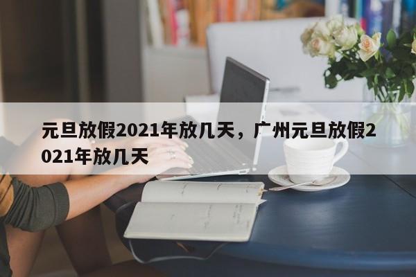 元旦放假2021年放幾天，廣州元旦放假2021年放幾天