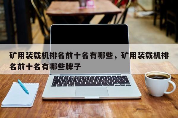 礦用裝載機(jī)排名前十名有哪些，礦用裝載機(jī)排名前十名有哪些牌子