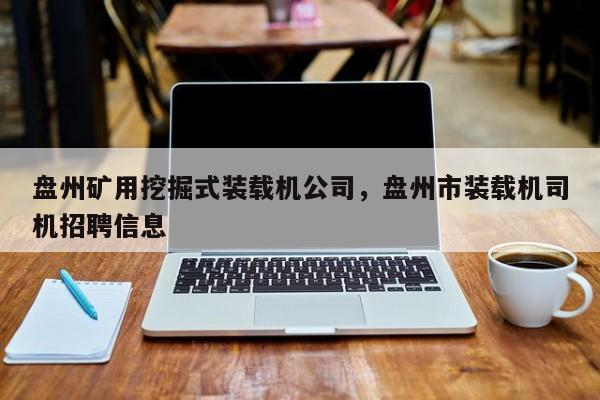 盤州礦用挖掘式裝載機(jī)公司，盤州市裝載機(jī)司機(jī)招聘信息