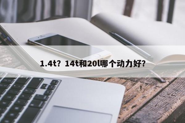 1.4t？14t和20l哪個(gè)動(dòng)力好？