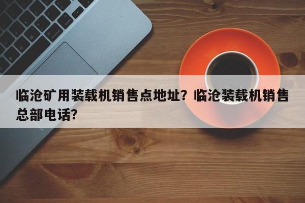 臨滄礦用裝載機(jī)銷售點(diǎn)地址？臨滄裝載機(jī)銷售總部電話？
