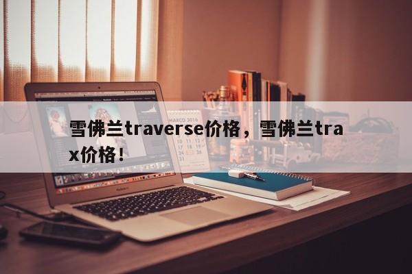 雪佛蘭traverse價格，雪佛蘭trax價格！