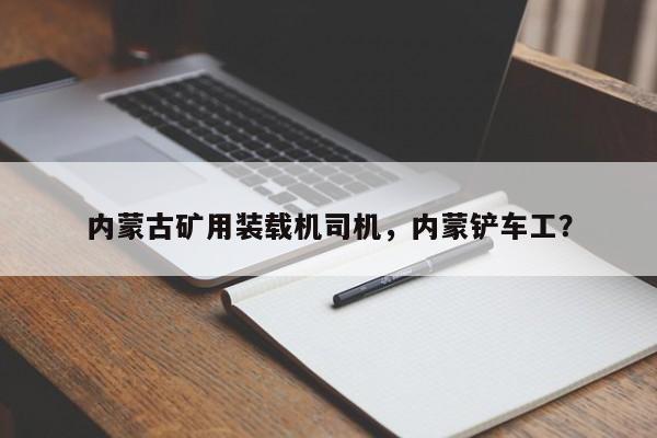 內(nèi)蒙古礦用裝載機(jī)司機(jī)，內(nèi)蒙鏟車(chē)工？