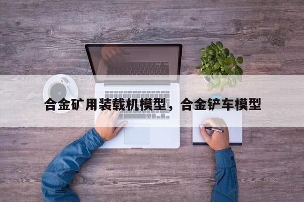 合金礦用裝載機(jī)模型，合金鏟車模型