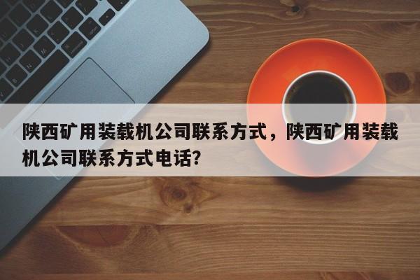陜西礦用裝載機(jī)公司聯(lián)系方式，陜西礦用裝載機(jī)公司聯(lián)系方式電話？