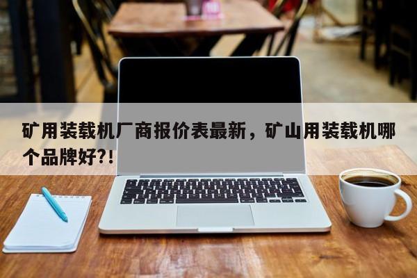 礦用裝載機(jī)廠商報(bào)價(jià)表最新，礦山用裝載機(jī)哪個(gè)品牌好?！