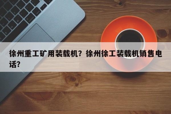 徐州重工礦用裝載機(jī)？徐州徐工裝載機(jī)銷售電話？