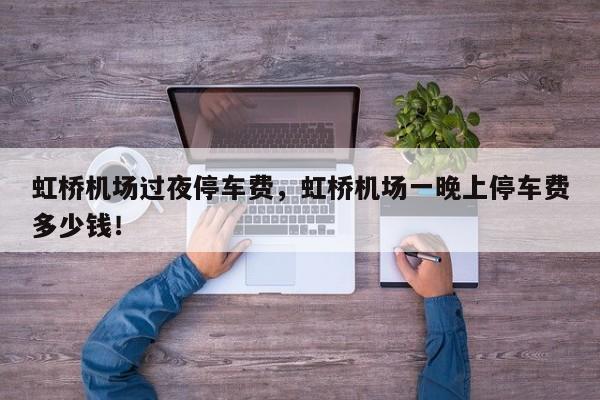 虹橋機(jī)場(chǎng)過夜停車費(fèi)，虹橋機(jī)場(chǎng)一晚上停車費(fèi)多少錢！