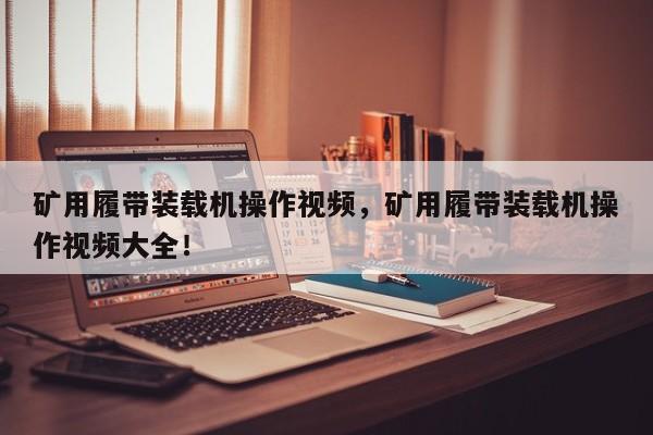 礦用履帶裝載機(jī)操作視頻，礦用履帶裝載機(jī)操作視頻大全！