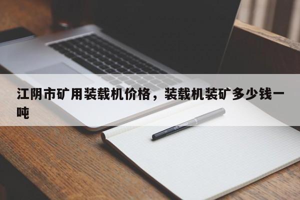 江陰市礦用裝載機(jī)價(jià)格，裝載機(jī)裝礦多少錢(qián)一噸