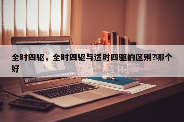 全時四驅(qū)，全時四驅(qū)與適時四驅(qū)的區(qū)別?哪個好