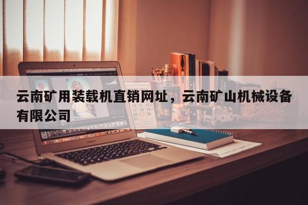 云南礦用裝載機直銷網址，云南礦山機械設備有限公司