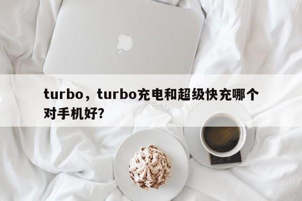 turbo，turbo充電和超級(jí)快充哪個(gè)對(duì)手機(jī)好？