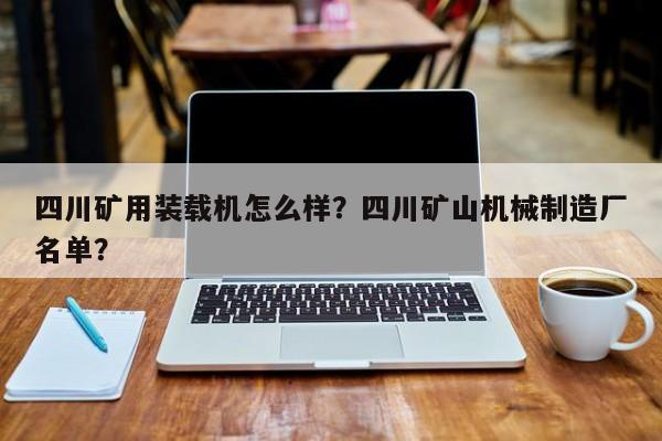 四川礦用裝載機怎么樣？四川礦山機械制造廠名單？
