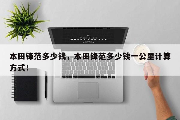 本田鋒范多少錢(qián)，本田鋒范多少錢(qián)一公里計(jì)算方式！