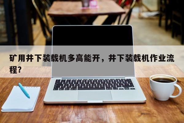 礦用井下裝載機多高能開，井下裝載機作業(yè)流程？