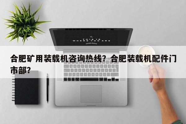 合肥礦用裝載機(jī)咨詢熱線？合肥裝載機(jī)配件門(mén)市部？