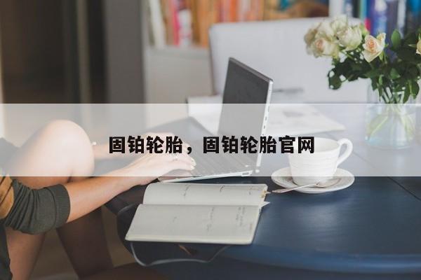 固鉑輪胎，固鉑輪胎官網(wǎng)
