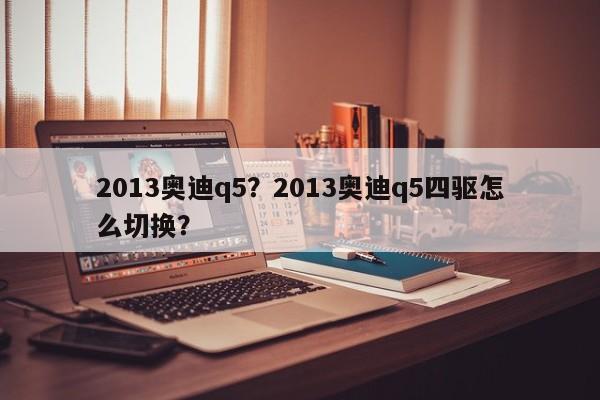 2013奧迪q5？2013奧迪q5四驅(qū)怎么切換？