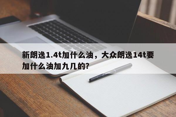 新朗逸1.4t加什么油，大眾朗逸14t要加什么油加九幾的？