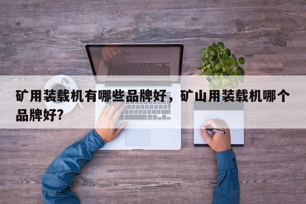 礦用裝載機(jī)有哪些品牌好，礦山用裝載機(jī)哪個(gè)品牌好?