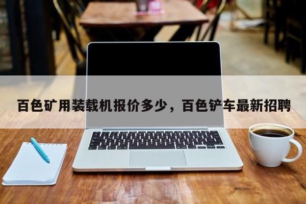 百色礦用裝載機(jī)報(bào)價(jià)多少，百色鏟車最新招聘