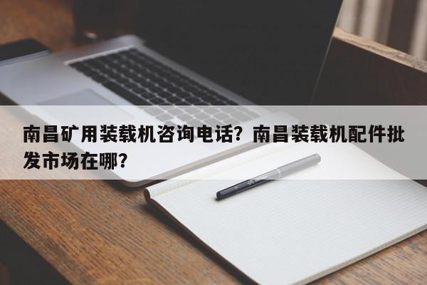 南昌礦用裝載機(jī)咨詢電話？南昌裝載機(jī)配件批發(fā)市場在哪？
