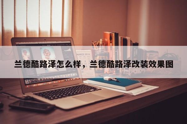 蘭德酷路澤怎么樣，蘭德酷路澤改裝效果圖