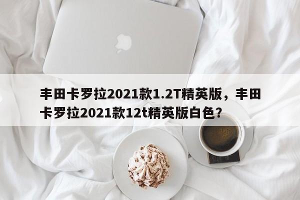 豐田卡羅拉2021款1.2T精英版，豐田卡羅拉2021款12t精英版白色？