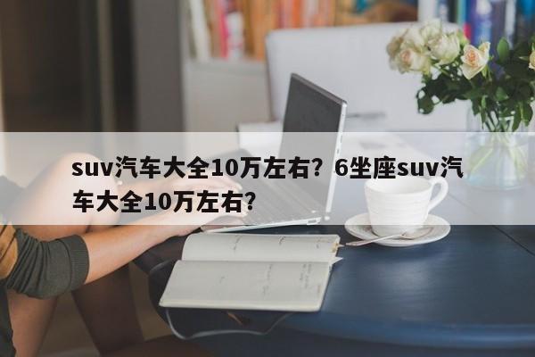 suv汽車大全10萬左右？6坐座suv汽車大全10萬左右？
